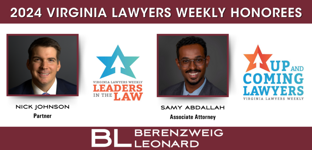 A graphic that says "2024 Virginia Lawyers Weekly Honorees" and contains two headshots and award graphics, one featuring Partner Nick Johnson that indicates he is an honoree for the Virginia Lawyers Weekly Leaders in the Law award, and one featuring Associate Attorney Samy Abdallah that indicates he is an honoree for the Virginia Lawyers Weekly Up and Coming Lawyers award. The image also contains the logo for Berenzweig Leonard.